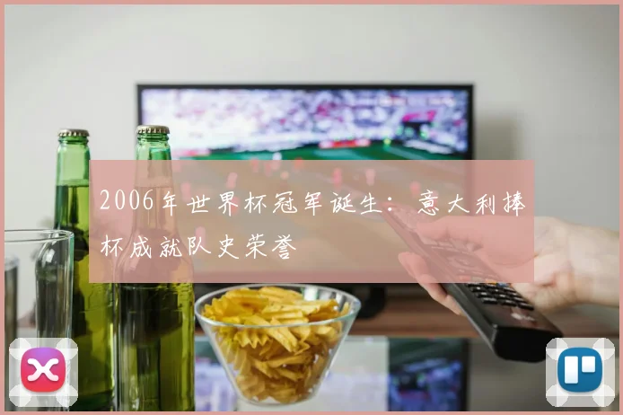 2006年世界杯冠军诞生：意大利捧杯成就队史荣誉