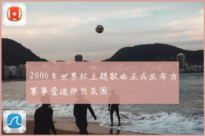 2006年世界杯主题歌曲正式发布为赛事营造热烈氛围