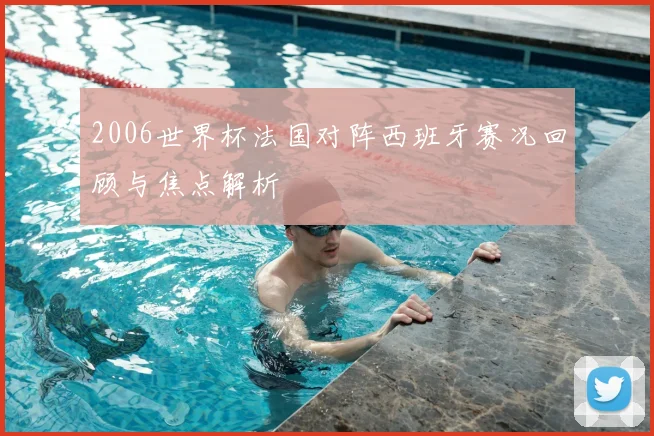 2006世界杯法国对阵西班牙赛况回顾与焦点解析