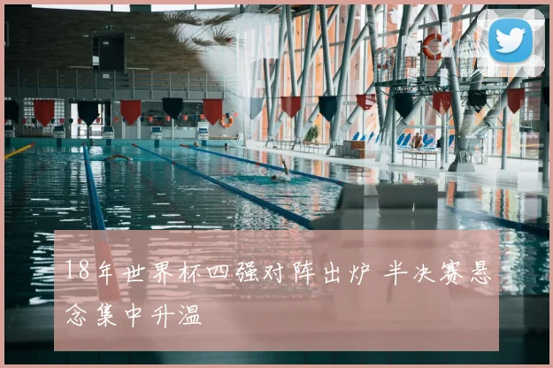 18年世界杯四强对阵出炉 半决赛悬念集中升温