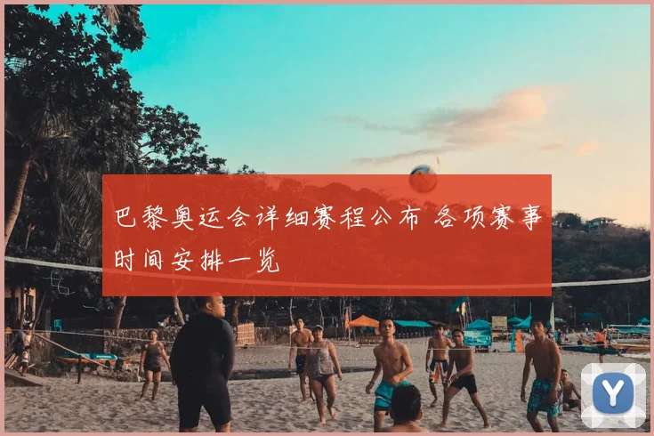 巴黎奥运会详细赛程公布 各项赛事时间安排一览