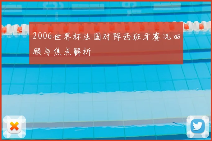 2006世界杯法国对阵西班牙赛况回顾与焦点解析