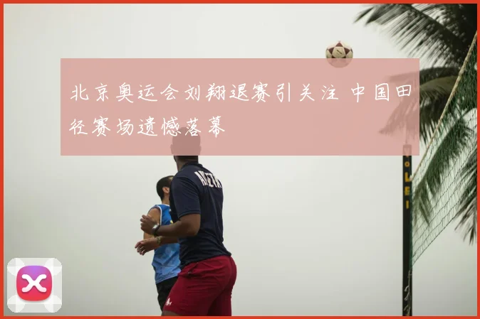 北京奥运会刘翔退赛引关注 中国田径赛场遗憾落幕