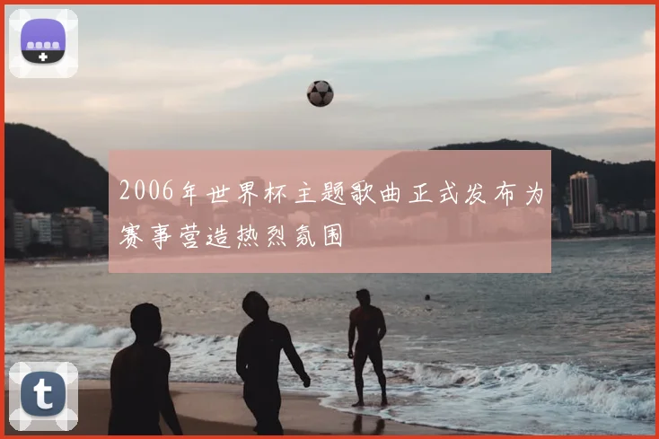 2006年世界杯主题歌曲正式发布为赛事营造热烈氛围