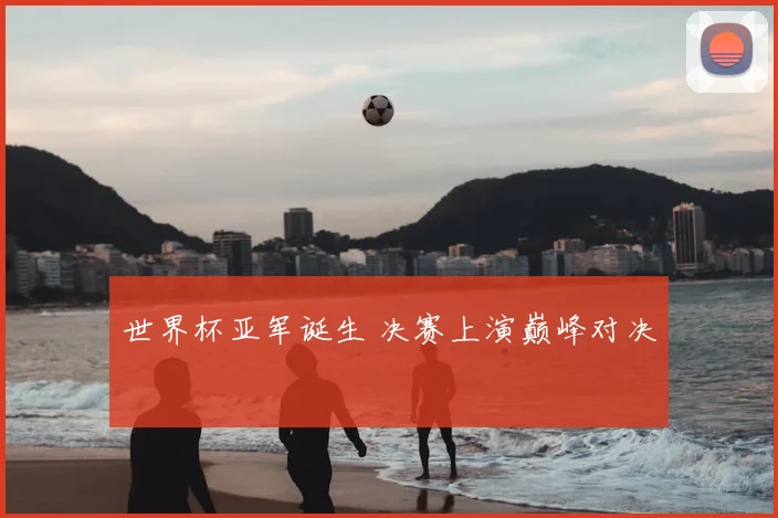 世界杯亚军诞生 决赛上演巅峰对决