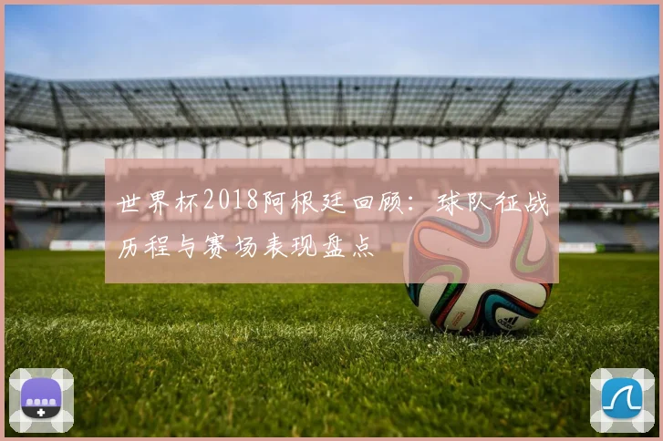 世界杯2018阿根廷回顾：球队征战历程与赛场表现盘点