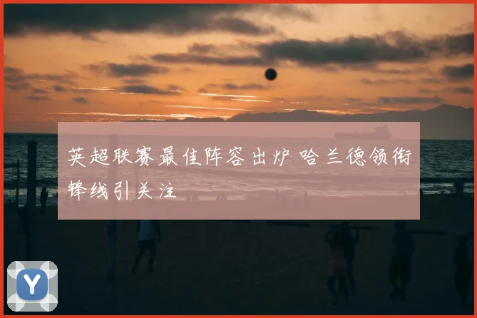 英超联赛最佳阵容出炉 哈兰德领衔锋线引关注