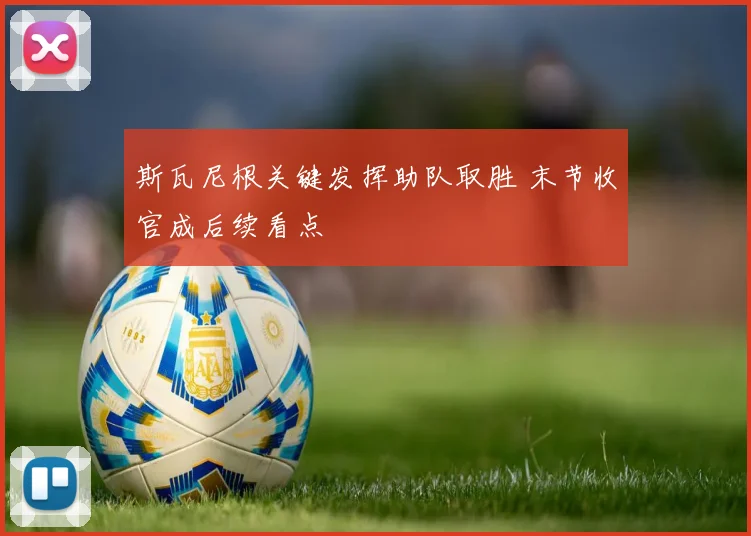 斯瓦尼根关键发挥助队取胜 末节收官成后续看点