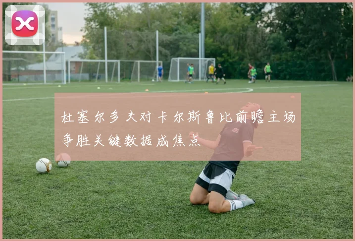 杜塞尔多夫对卡尔斯鲁比前瞻主场争胜关键数据成焦点