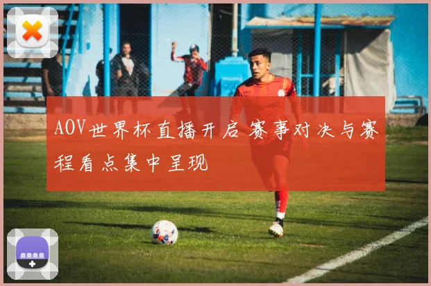AOV世界杯直播开启 赛事对决与赛程看点集中呈现