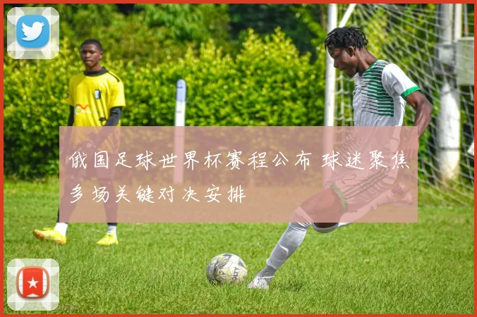 俄国足球世界杯赛程公布 球迷聚焦多场关键对决安排