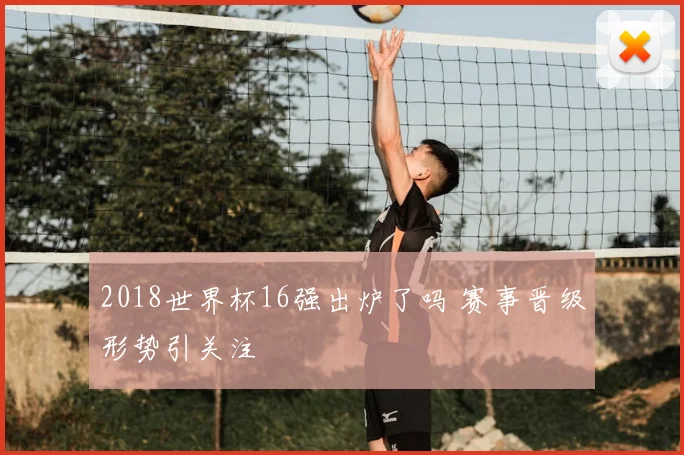 2018世界杯16强出炉了吗 赛事晋级形势引关注