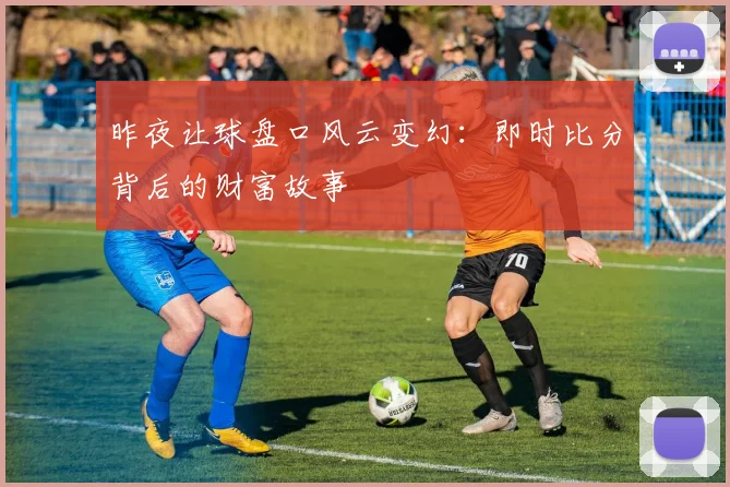 昨夜让球盘口风云变幻:即时比分背后的财富故事