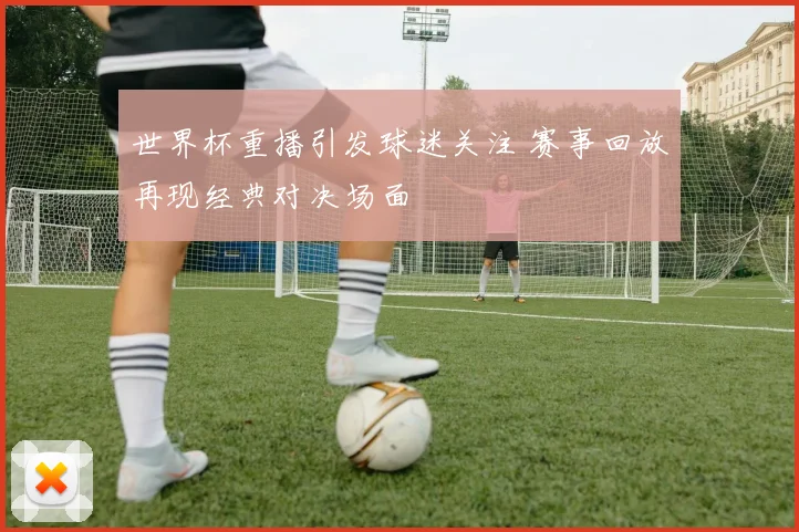 世界杯重播引发球迷关注 赛事回放再现经典对决场面