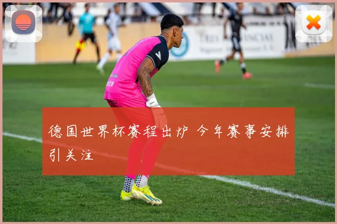 德国世界杯赛程出炉 今年赛事安排引关注