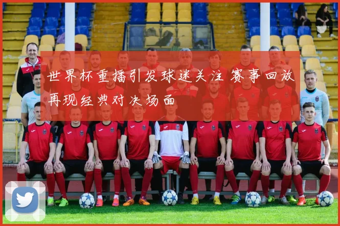 世界杯重播引发球迷关注 赛事回放再现经典对决场面