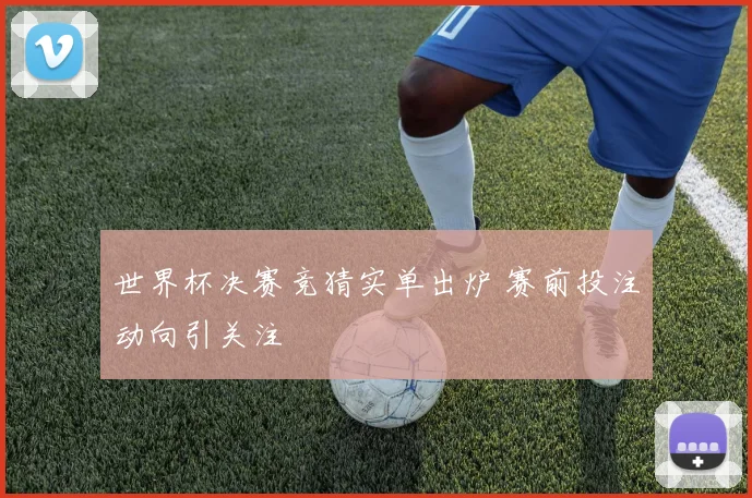 世界杯决赛竞猜实单出炉 赛前投注动向引关注