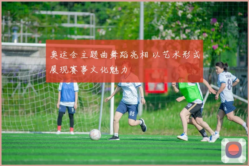 奥运会主题曲舞蹈亮相 以艺术形式展现赛事文化魅力