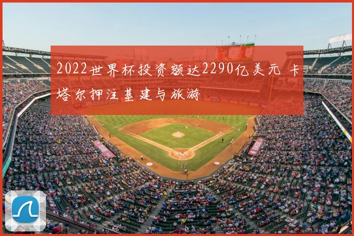 2022世界杯投资额达2290亿美元 卡塔尔押注基建与旅游