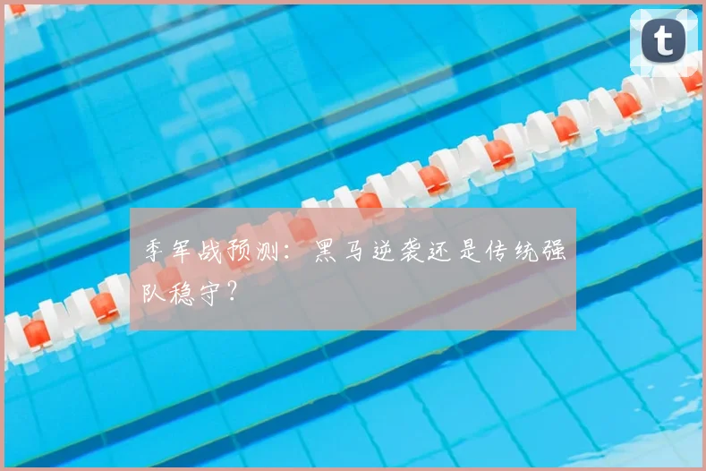 季军战预测：黑马逆袭还是传统强队稳守？