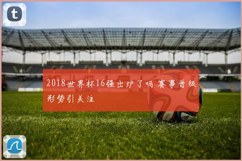 2018世界杯16强出炉了吗 赛事晋级形势引关注
