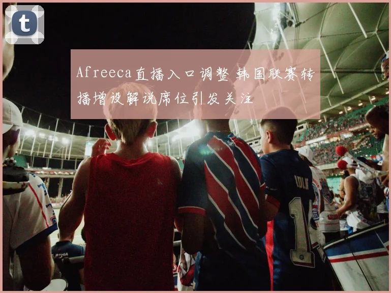 Afreeca直播入口调整 韩国联赛转播增设解说席位引发关注