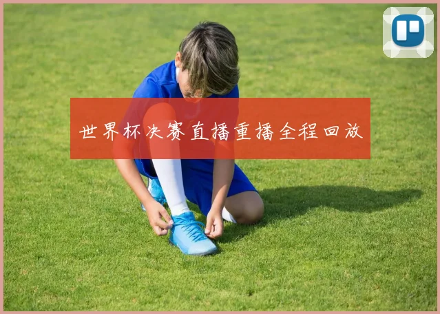 世界杯决赛直播重播全程回放