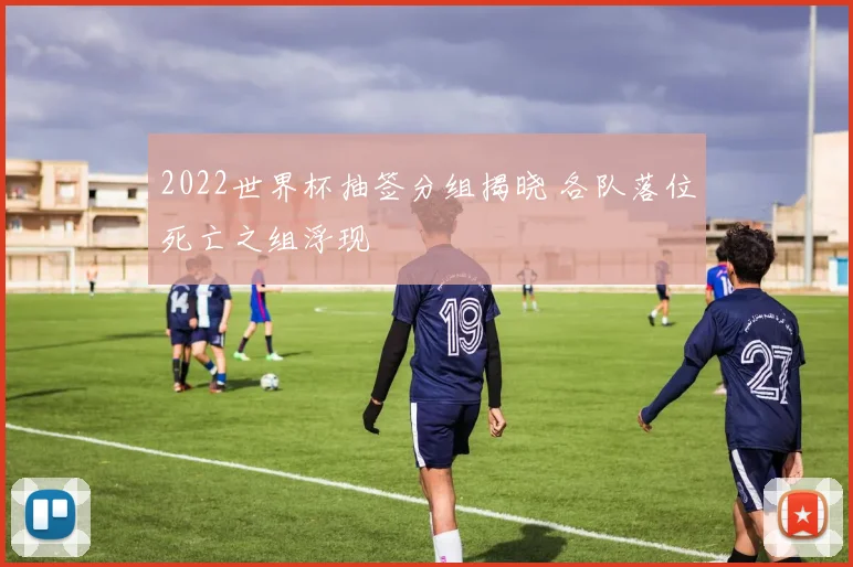2022世界杯抽签分组揭晓 各队落位死亡之组浮现