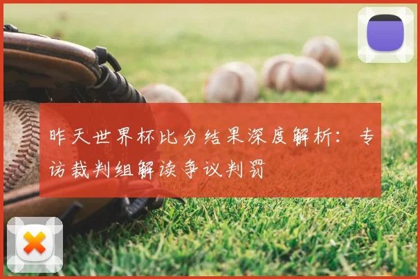 昨天世界杯比分结果深度解析:专访裁判组解读争议判罚