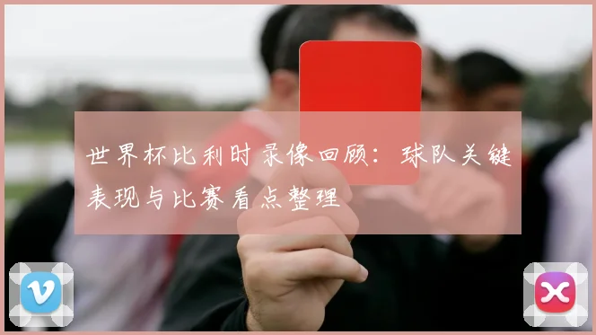 世界杯比利时录像回顾：球队关键表现与比赛看点整理