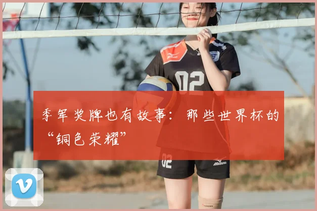 季军奖牌也有故事：那些世界杯的“铜色荣耀”