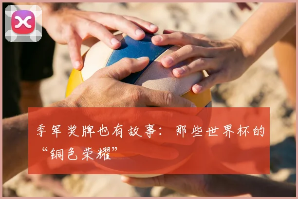 季军奖牌也有故事:那些世界杯的“铜色荣耀”