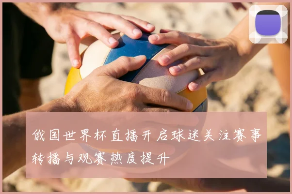 俄国世界杯直播开启球迷关注赛事转播与观赛热度提升