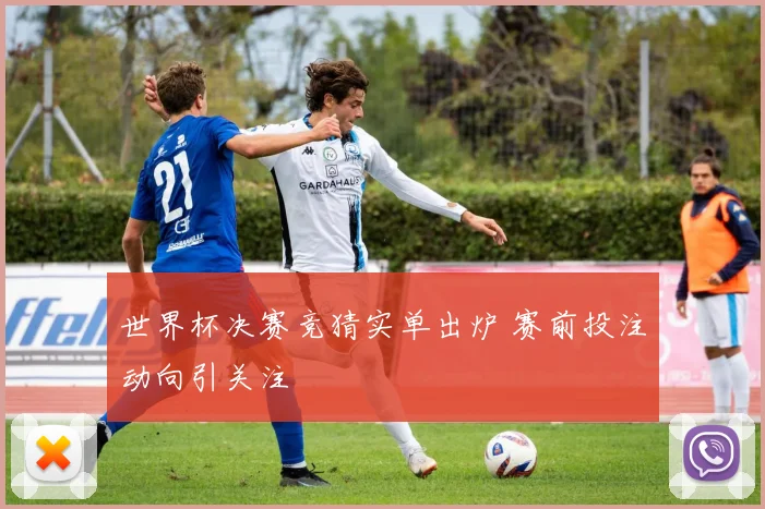 世界杯决赛竞猜实单出炉 赛前投注动向引关注