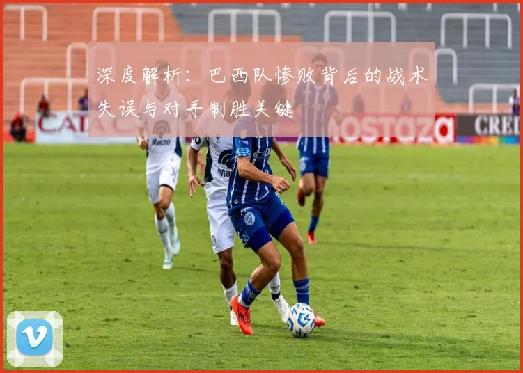 深度解析：巴西队惨败背后的战术失误与对手制胜关键